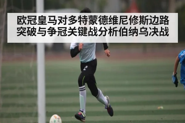 欧冠皇马对多特蒙德维尼修斯边路突破与争冠关键战分析伯纳乌决战