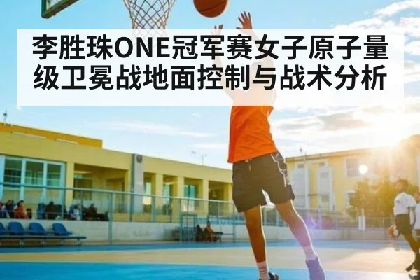 李胜珠ONE冠军赛女子原子量级卫冕战地面控制与战术分析